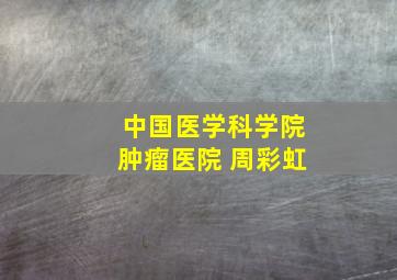 中国医学科学院肿瘤医院 周彩虹